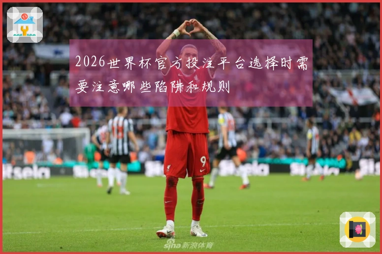 2026世界杯官方投注平台选择时需要注意哪些陷阱和规则