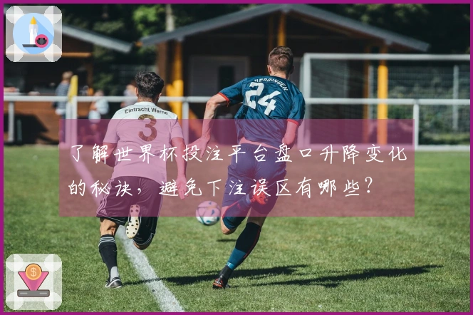 了解世界杯投注平台盘口升降变化的秘诀，避免下注误区有哪些？